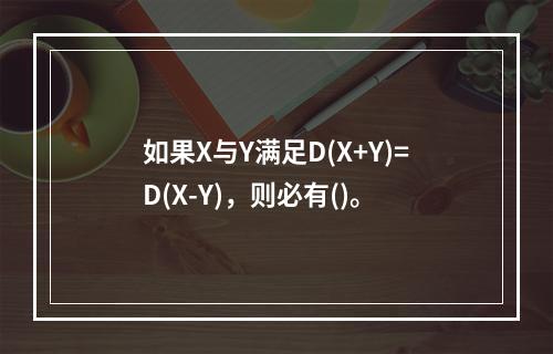 如果X与Y满足D(X+Y)=D(X-Y)，则必有()。