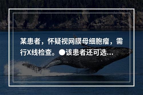 某患者，怀疑视网膜母细胞瘤，需行X线检查。●该患者还可选用的