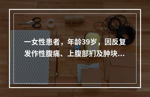 一女性患者，年龄39岁，因反复发作性腹痛、上腹部扪及肿块、皮