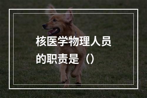 核医学物理人员的职责是（）