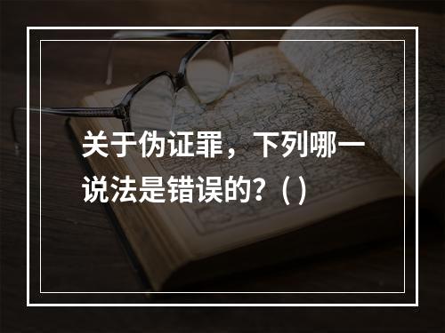 关于伪证罪，下列哪一说法是错误的？( )