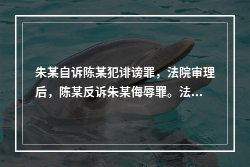 朱某自诉陈某犯诽谤罪，法院审理后，陈某反诉朱某侮辱罪。法院审