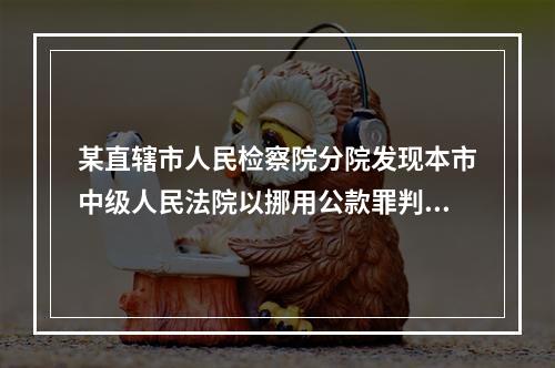 某直辖市人民检察院分院发现本市中级人民法院以挪用公款罪判处被