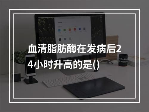 血清脂肪酶在发病后24小时升高的是()