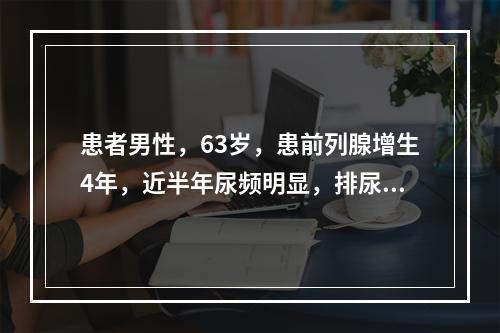 患者男性，63岁，患前列腺增生4年，近半年尿频明显，排尿困难