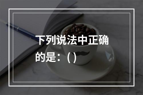 下列说法中正确的是：( )