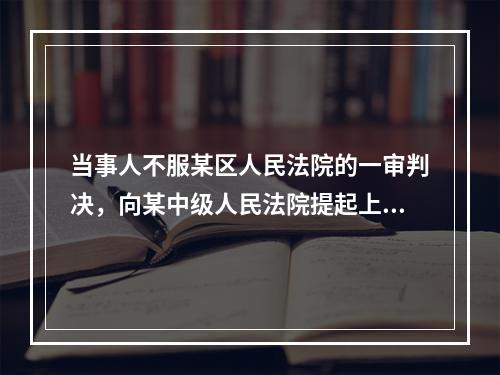 当事人不服某区人民法院的一审判决，向某中级人民法院提起上诉，