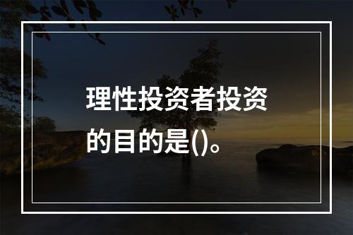 理性投资者投资的目的是()。