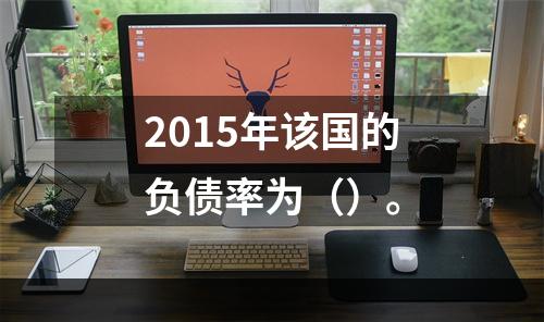 2015年该国的负债率为（）。