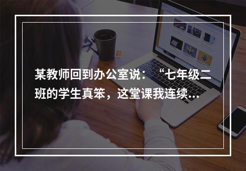 某教师回到办公室说：“七年级二班的学生真笨，这堂课我连续讲了