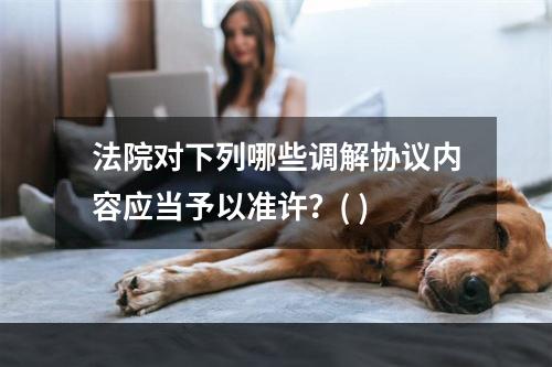 法院对下列哪些调解协议内容应当予以准许？( )