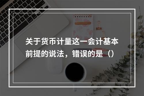 关于货币计量这一会计基本前提的说法，错误的是（）