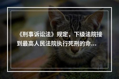 《刑事诉讼法》规定，下级法院接到最高人民法院执行死刑的命令后