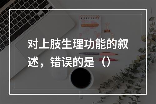 对上肢生理功能的叙述，错误的是（）