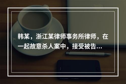 韩某，浙江某律师事务所律师，在一起故意杀人案中，接受被告人范