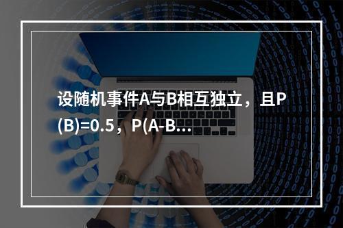 设随机事件A与B相互独立，且P(B)=0.5，P(A-B)=