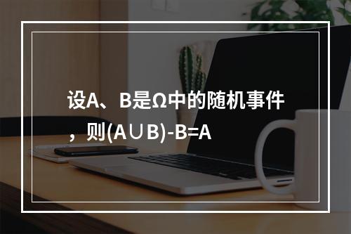 设A、B是Ω中的随机事件，则(A∪B)-B=A