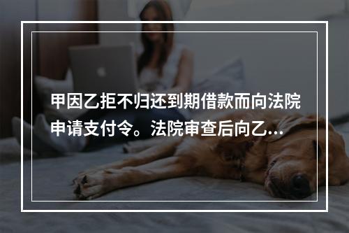 甲因乙拒不归还到期借款而向法院申请支付令。法院审查后向乙发出