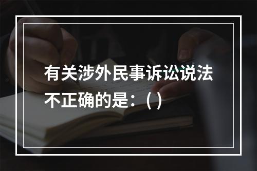 有关涉外民事诉讼说法不正确的是：( )