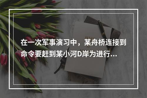 在一次军事演习中，某舟桥连接到命令要赶到某小河D岸为进行中的