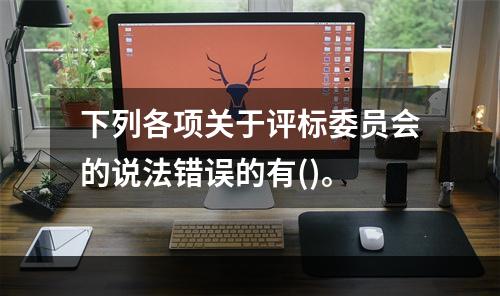 下列各项关于评标委员会的说法错误的有()。