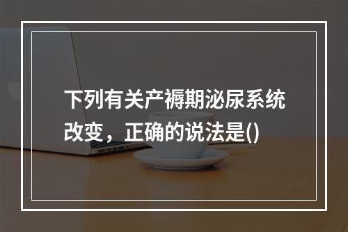 下列有关产褥期泌尿系统改变，正确的说法是()