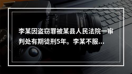 李某因盗窃罪被某县人民法院一审判处有期徒刑5年。李某不服，其