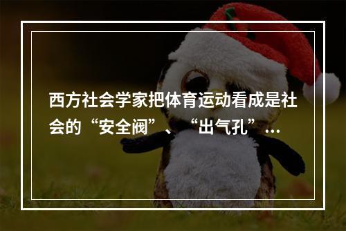 西方社会学家把体育运动看成是社会的“安全阀”、“出气孔”，这