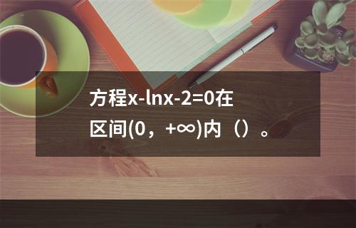 方程x-lnx-2=0在区间(0，+∞)内（）。