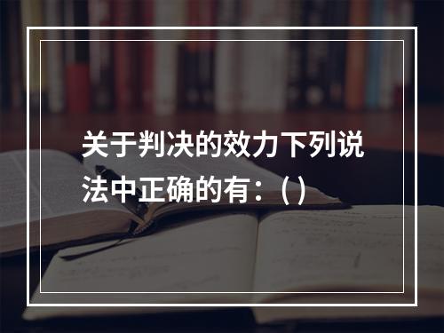 关于判决的效力下列说法中正确的有：( )