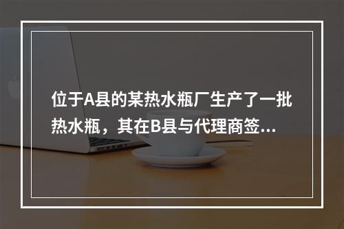 位于A县的某热水瓶厂生产了一批热水瓶，其在B县与代理商签订合