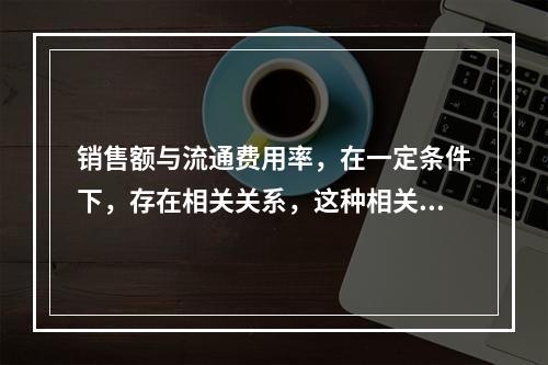 销售额与流通费用率，在一定条件下，存在相关关系，这种相关关系