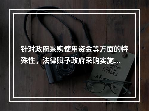 针对政府采购使用资金等方面的特殊性，法律赋予政府采购实施一些