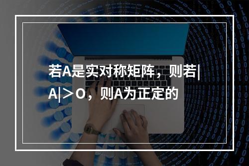 若A是实对称矩阵，则若|A|＞O，则A为正定的