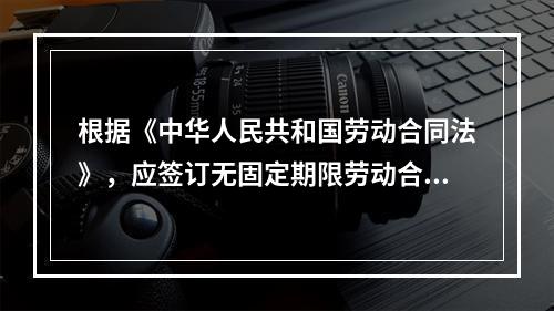 根据《中华人民共和国劳动合同法》，应签订无固定期限劳动合同的