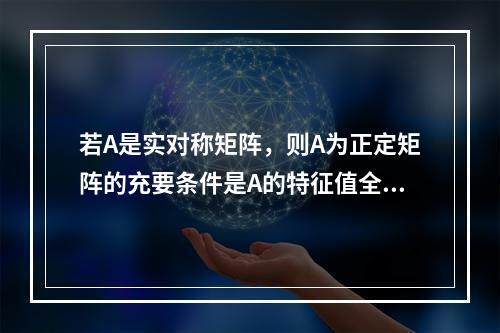 若A是实对称矩阵，则A为正定矩阵的充要条件是A的特征值全为正