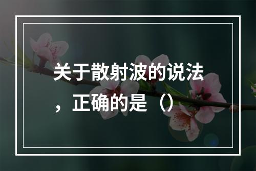 关于散射波的说法，正确的是（）