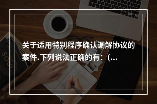 关于适用特别程序确认调解协议的案件.下列说法正确的有：( )