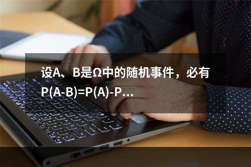 设A、B是Ω中的随机事件，必有P(A-B)=P(A)-P(B