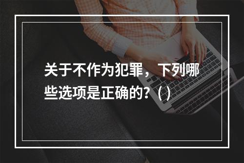 关于不作为犯罪，下列哪些选项是正确的？( )