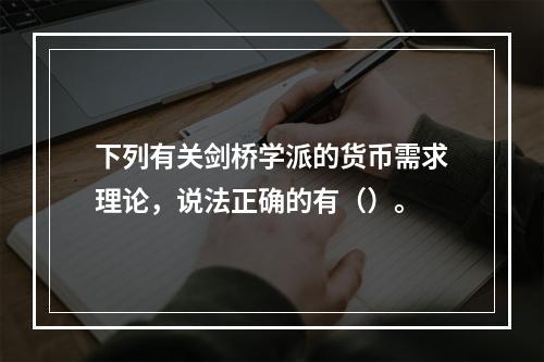 下列有关剑桥学派的货币需求理论，说法正确的有（）。