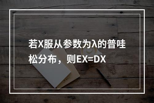 若X服从参数为λ的普哇松分布，则EX=DX