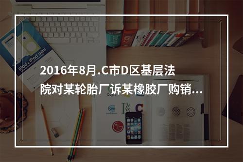 2016年8月.C市D区基层法院对某轮胎厂诉某橡胶厂购销合同