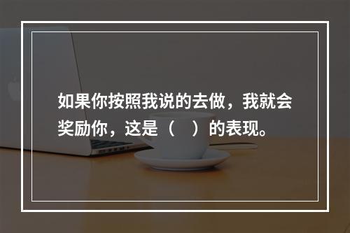 如果你按照我说的去做，我就会奖励你，这是（　）的表现。