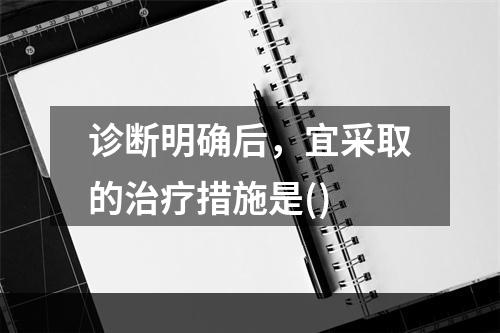 诊断明确后，宜采取的治疗措施是()