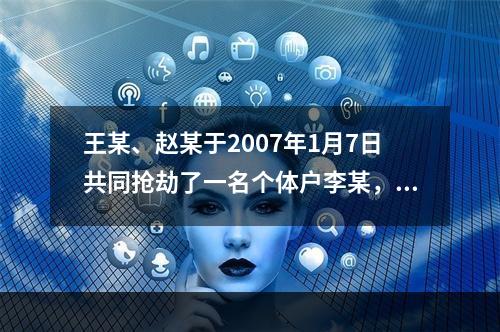 王某、赵某于2007年1月7日共同抢劫了一名个体户李某，在抢