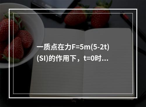 一质点在力F=5m(5-2t)(SI)的作用下，t=0时从静