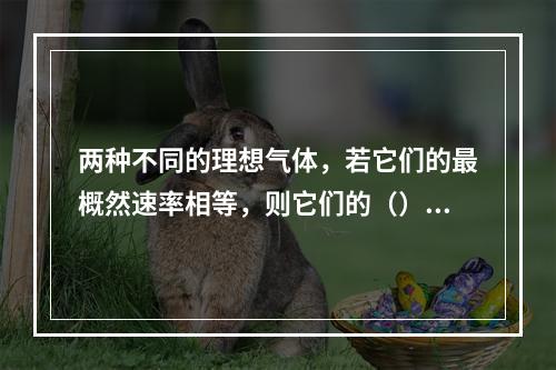 两种不同的理想气体，若它们的最概然速率相等，则它们的（）。