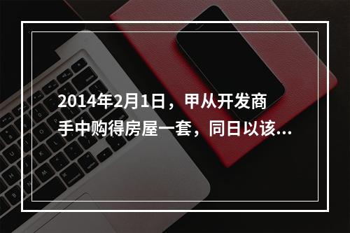 2014年2月1日，甲从开发商手中购得房屋一套，同日以该房屋