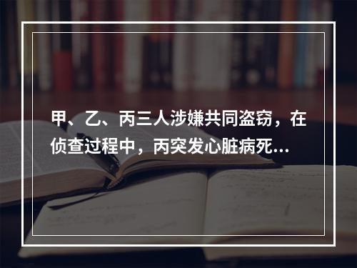 甲、乙、丙三人涉嫌共同盗窃，在侦查过程中，丙突发心脏病死亡。